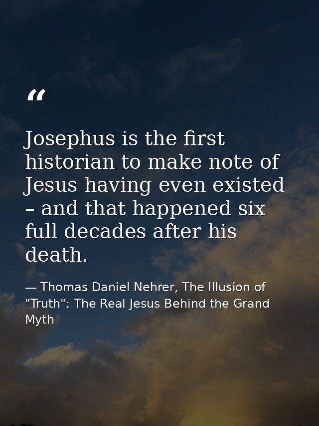 Josephus is the first historian to make note of Jesus having even existed – and that happened six full decades after his — Thomas Daniel Nehrer, The Illusion of "Truth": The Real Jesus Behind the Grand Myth