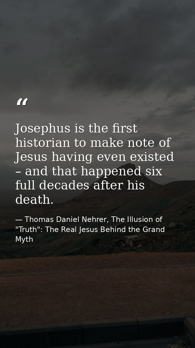 Josephus is the first historian to make note of Jesus having even existed – and that happened six full decades after his — Thomas Daniel Nehrer, The Illusion of "Truth": The Real Jesus Behind the Grand Myth