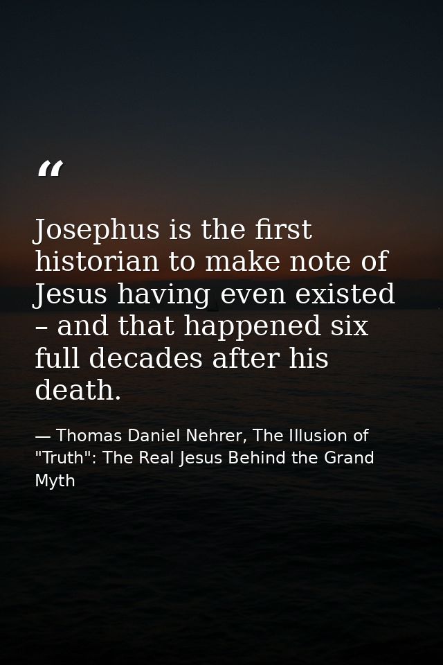 Josephus is the first historian to make note of Jesus having even existed – and that happened six full decades after his — Thomas Daniel Nehrer, The Illusion of "Truth": The Real Jesus Behind the Grand Myth