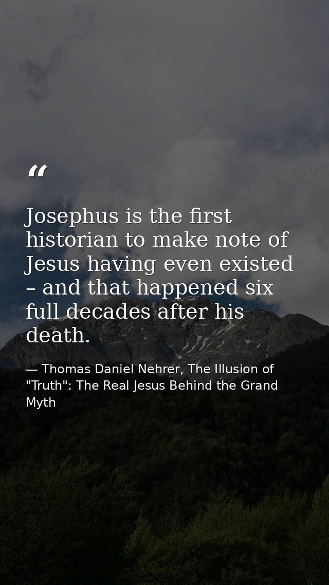 Josephus is the first historian to make note of Jesus having even existed – and that happened six full decades after his — Thomas Daniel Nehrer, The Illusion of "Truth": The Real Jesus Behind the Grand Myth