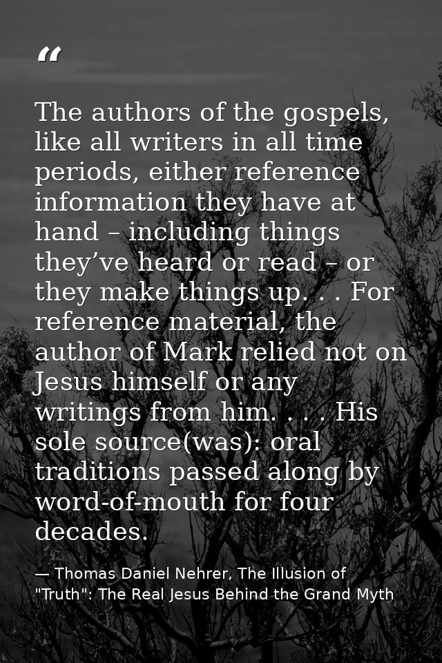 The authors of the gospels, like all writers in all time periods, either reference information they have at hand – inclu — Thomas Daniel Nehrer, The Illusion of "Truth": The Real Jesus Behind the Grand Myth