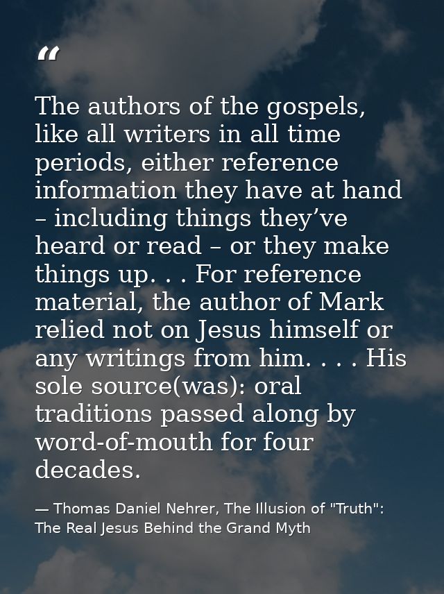 The authors of the gospels, like all writers in all time periods, either reference information they have at hand – inclu — Thomas Daniel Nehrer, The Illusion of "Truth": The Real Jesus Behind the Grand Myth