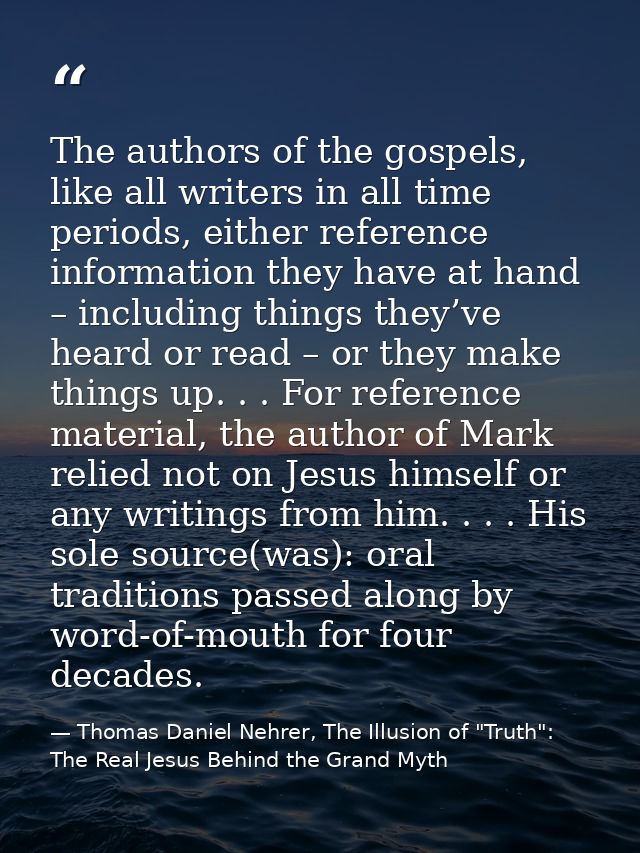 The authors of the gospels, like all writers in all time periods, either reference information they have at hand – inclu — Thomas Daniel Nehrer, The Illusion of "Truth": The Real Jesus Behind the Grand Myth