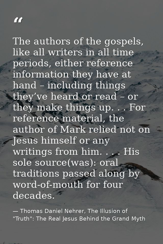 The authors of the gospels, like all writers in all time periods, either reference information they have at hand – inclu — Thomas Daniel Nehrer, The Illusion of "Truth": The Real Jesus Behind the Grand Myth