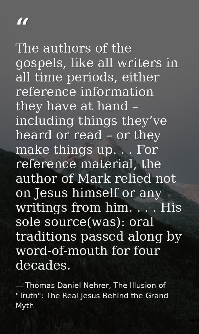 The authors of the gospels, like all writers in all time periods, either reference information they have at hand – inclu — Thomas Daniel Nehrer, The Illusion of "Truth": The Real Jesus Behind the Grand Myth