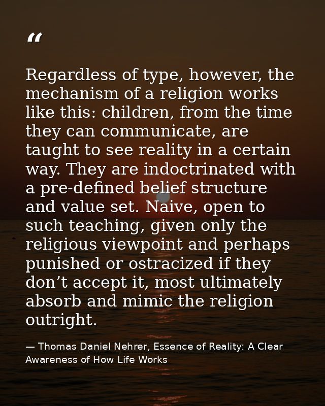 Regardless of type, however, the mechanism of a religion works like this: children, from the time they can communicate,  — Thomas Daniel Nehrer, Essence of Reality: A Clear Awareness of How Life Works