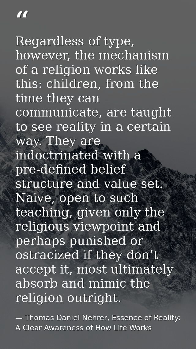 Regardless of type, however, the mechanism of a religion works like this: children, from the time they can communicate,  — Thomas Daniel Nehrer, Essence of Reality: A Clear Awareness of How Life Works