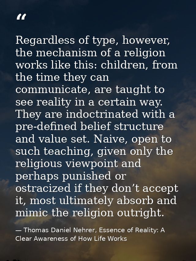 Regardless of type, however, the mechanism of a religion works like this: children, from the time they can communicate,  — Thomas Daniel Nehrer, Essence of Reality: A Clear Awareness of How Life Works