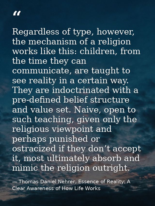 Regardless of type, however, the mechanism of a religion works like this: children, from the time they can communicate,  — Thomas Daniel Nehrer, Essence of Reality: A Clear Awareness of How Life Works