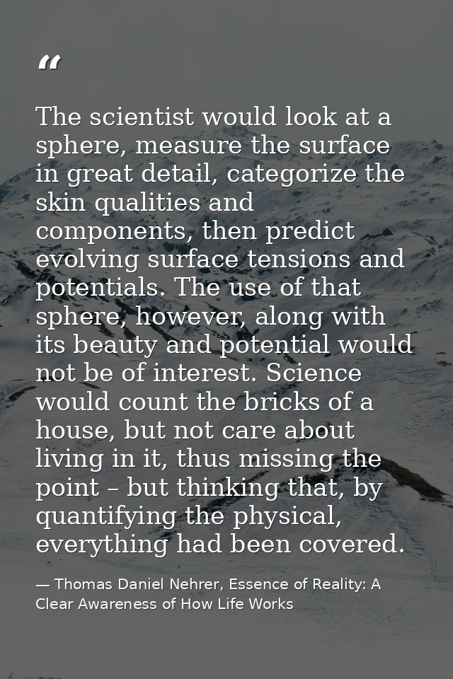 The scientist would look at a sphere, measure the surface in great detail, categorize the skin qualities and components, — Thomas Daniel Nehrer, Essence of Reality: A Clear Awareness of How Life Works