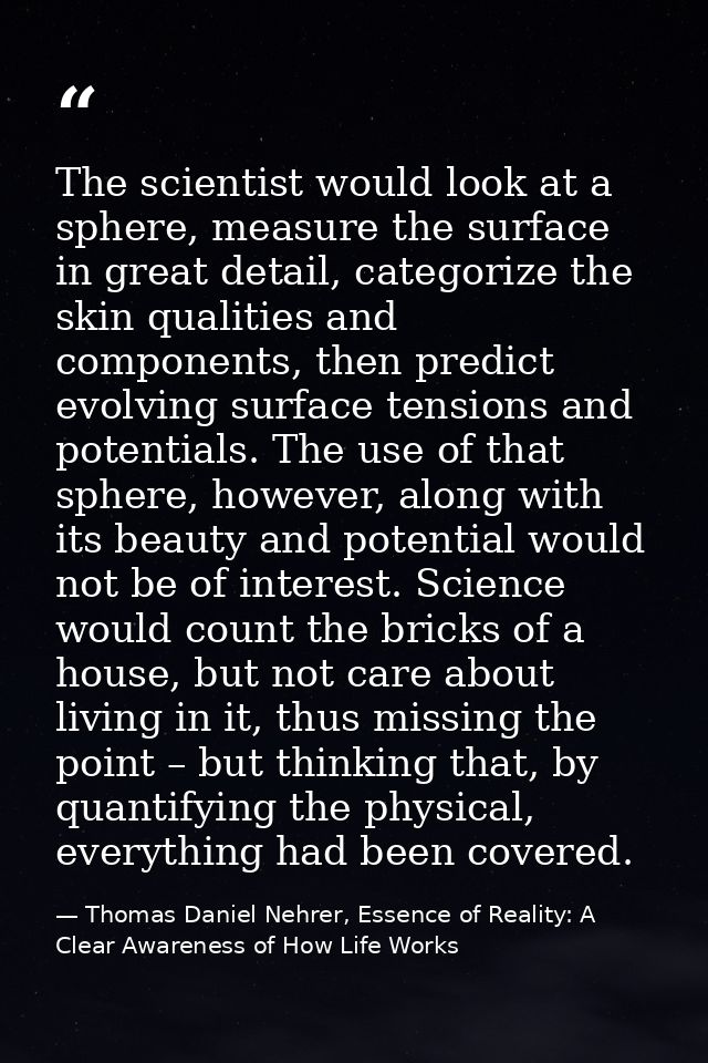 The scientist would look at a sphere, measure the surface in great detail, categorize the skin qualities and components, — Thomas Daniel Nehrer, Essence of Reality: A Clear Awareness of How Life Works