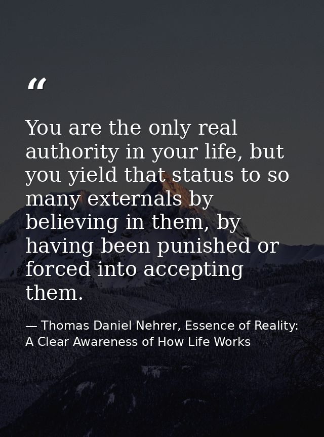You are the only real authority in your life, but you yield that status to so many externals by believing in them, by ha — Thomas Daniel Nehrer, Essence of Reality: A Clear Awareness of How Life Works
