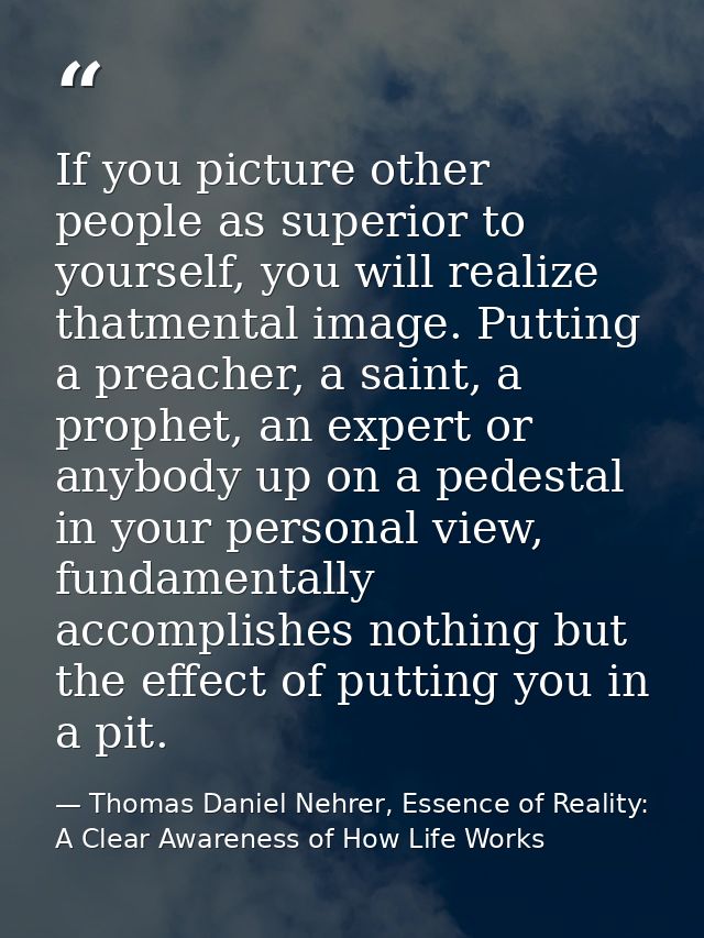 If you picture other people as superior to yourself, you will realize thatmental image. Putting a preacher, a saint, a p — Thomas Daniel Nehrer, Essence of Reality: A Clear Awareness of How Life Works