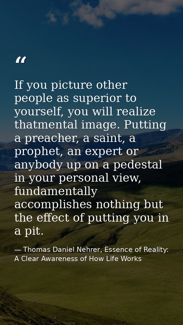 If you picture other people as superior to yourself, you will realize thatmental image. Putting a preacher, a saint, a p — Thomas Daniel Nehrer, Essence of Reality: A Clear Awareness of How Life Works