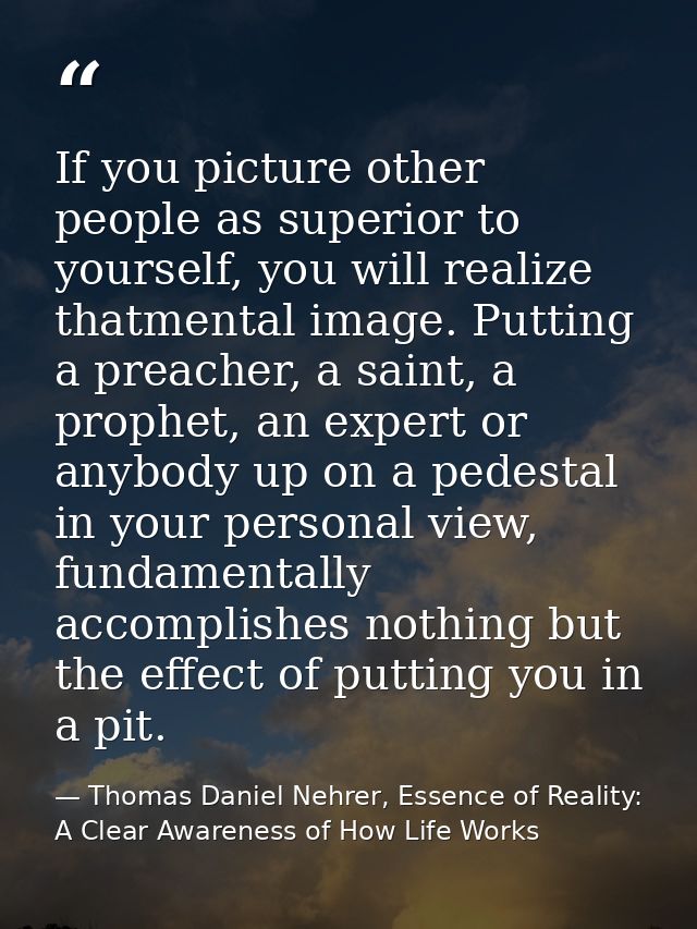 If you picture other people as superior to yourself, you will realize thatmental image. Putting a preacher, a saint, a p — Thomas Daniel Nehrer, Essence of Reality: A Clear Awareness of How Life Works