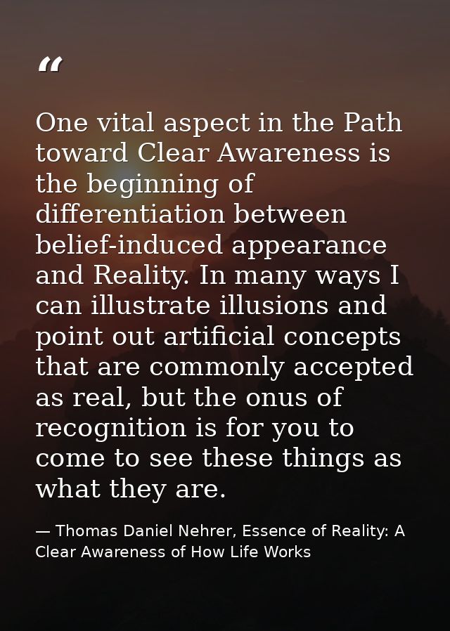 One vital aspect in the Path toward Clear Awareness is the beginning of differentiation between belief-induced appearanc — Thomas Daniel Nehrer, Essence of Reality: A Clear Awareness of How Life Works