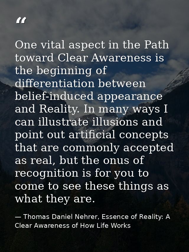 One vital aspect in the Path toward Clear Awareness is the beginning of differentiation between belief-induced appearanc — Thomas Daniel Nehrer, Essence of Reality: A Clear Awareness of How Life Works
