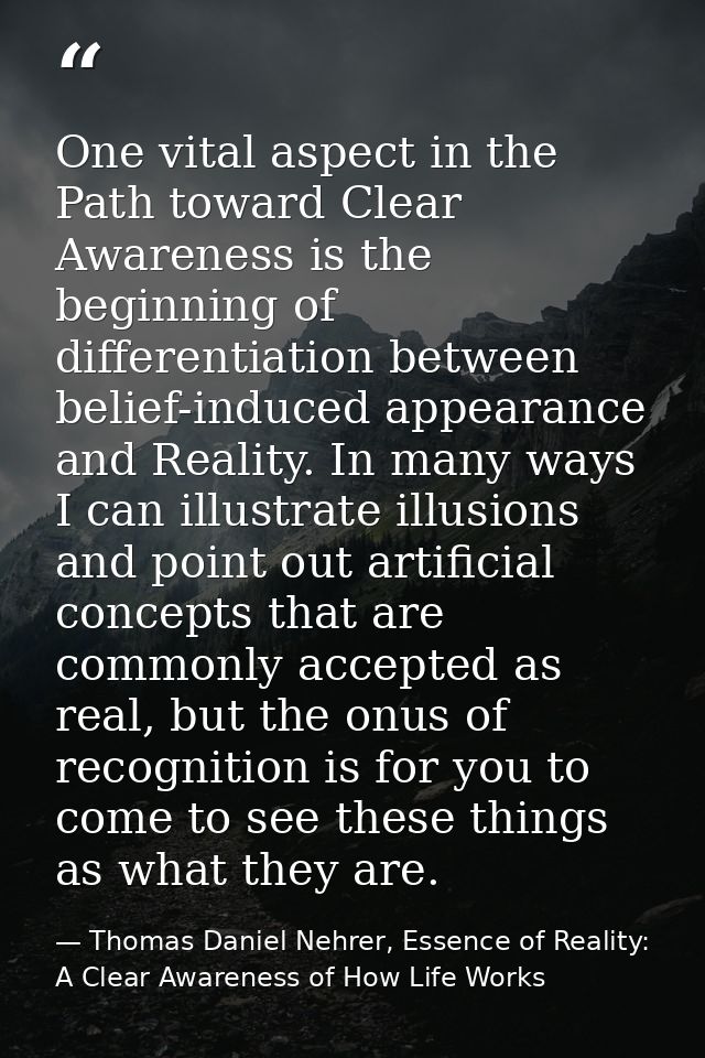 One vital aspect in the Path toward Clear Awareness is the beginning of differentiation between belief-induced appearanc — Thomas Daniel Nehrer, Essence of Reality: A Clear Awareness of How Life Works