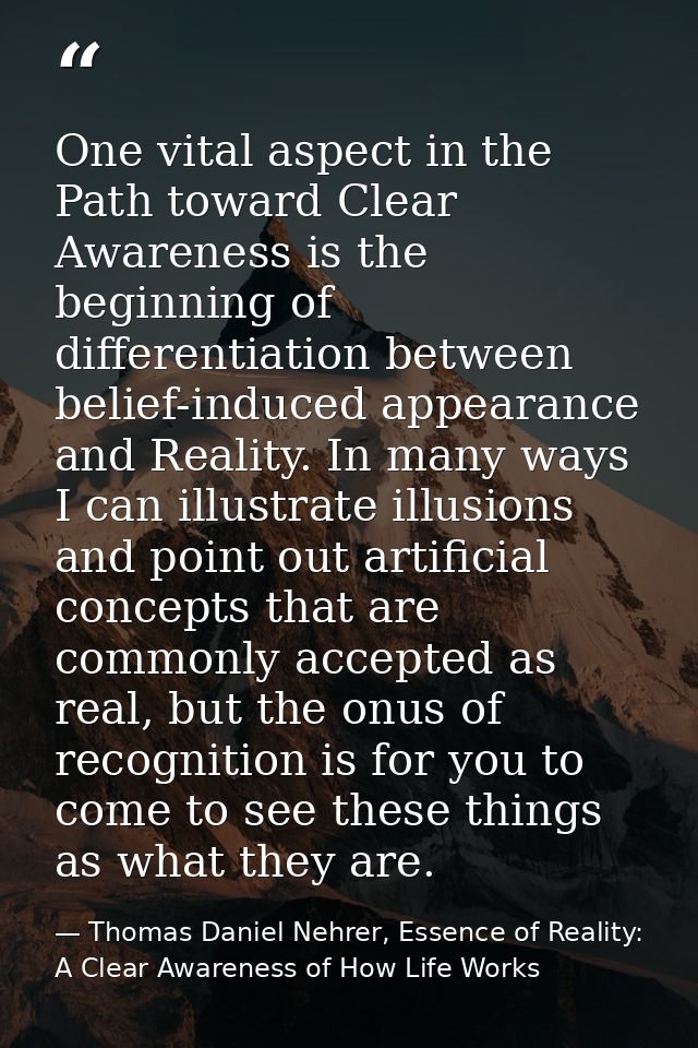 One vital aspect in the Path toward Clear Awareness is the beginning of differentiation between belief-induced appearanc — Thomas Daniel Nehrer, Essence of Reality: A Clear Awareness of How Life Works