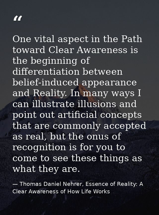 One vital aspect in the Path toward Clear Awareness is the beginning of differentiation between belief-induced appearanc — Thomas Daniel Nehrer, Essence of Reality: A Clear Awareness of How Life Works