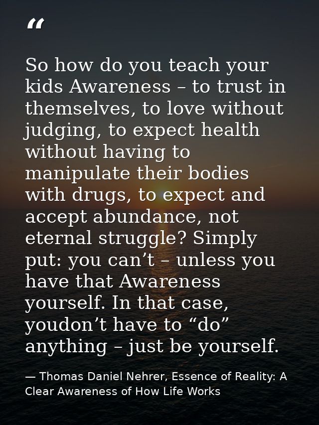 So how do you teach your kids Awareness – to trust in themselves, to love without judging, to expect health without havi — Thomas Daniel Nehrer, Essence of Reality: A Clear Awareness of How Life Works