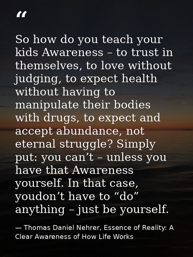 So how do you teach your kids Awareness – to trust in themselves, to love without judging, to expect health without havi — Thomas Daniel Nehrer, Essence of Reality: A Clear Awareness of How Life Works