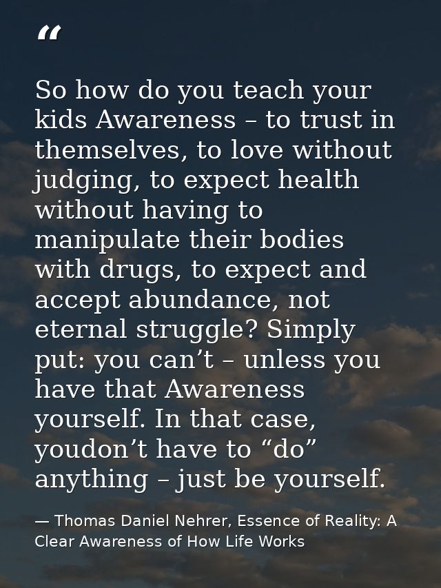 So how do you teach your kids Awareness – to trust in themselves, to love without judging, to expect health without havi — Thomas Daniel Nehrer, Essence of Reality: A Clear Awareness of How Life Works
