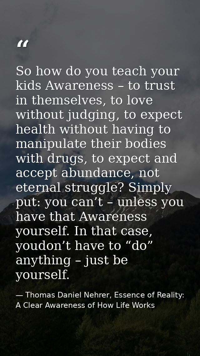 So how do you teach your kids Awareness – to trust in themselves, to love without judging, to expect health without havi — Thomas Daniel Nehrer, Essence of Reality: A Clear Awareness of How Life Works