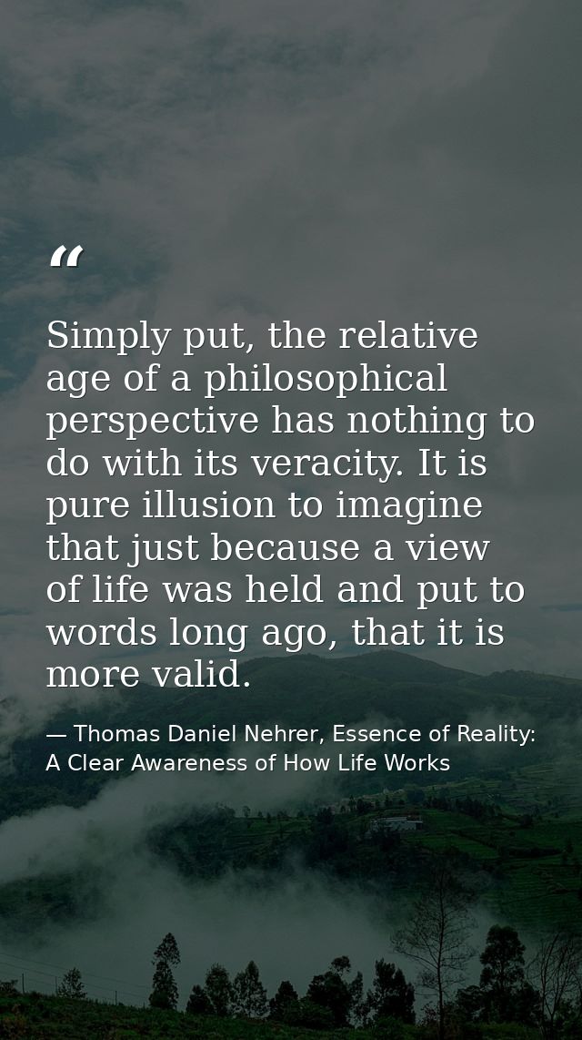 Simply put, the relative age of a philosophical perspective has nothing to do with its veracity. It is pure illusion to  — Thomas Daniel Nehrer, Essence of Reality: A Clear Awareness of How Life Works