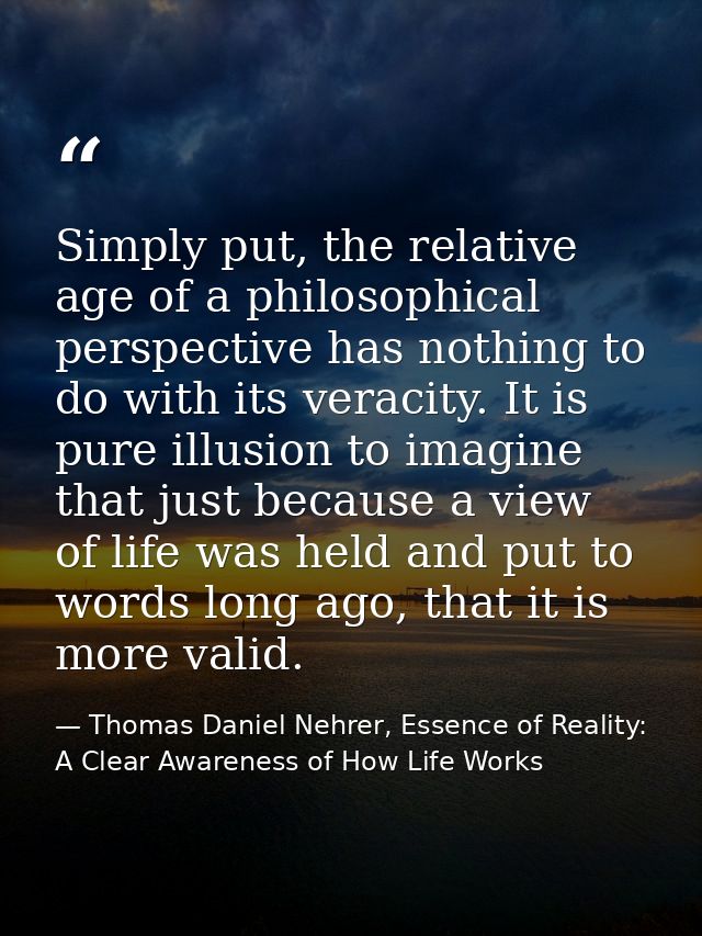 Simply put, the relative age of a philosophical perspective has nothing to do with its veracity. It is pure illusion to  — Thomas Daniel Nehrer, Essence of Reality: A Clear Awareness of How Life Works