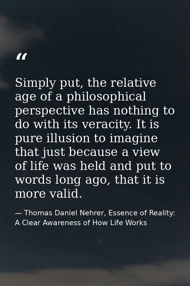Simply put, the relative age of a philosophical perspective has nothing to do with its veracity. It is pure illusion to  — Thomas Daniel Nehrer, Essence of Reality: A Clear Awareness of How Life Works