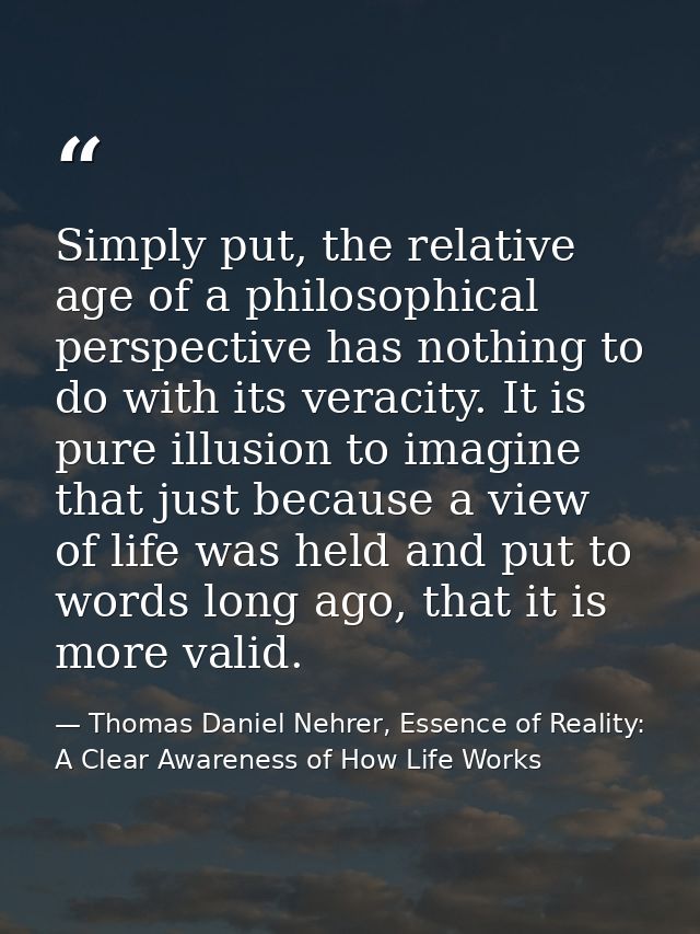 Simply put, the relative age of a philosophical perspective has nothing to do with its veracity. It is pure illusion to  — Thomas Daniel Nehrer, Essence of Reality: A Clear Awareness of How Life Works