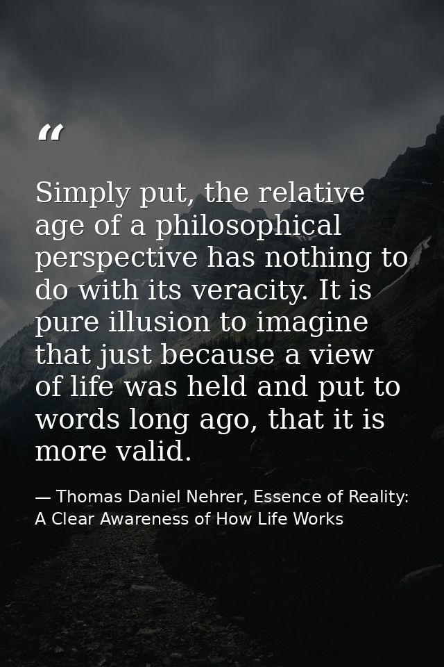 Simply put, the relative age of a philosophical perspective has nothing to do with its veracity. It is pure illusion to  — Thomas Daniel Nehrer, Essence of Reality: A Clear Awareness of How Life Works