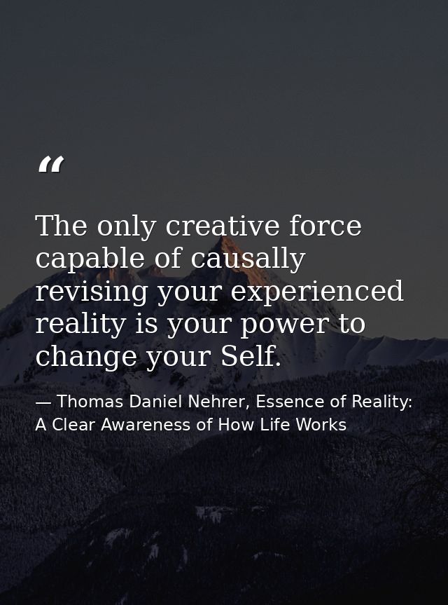 The only creative force capable of causally revising your experienced reality is your power to change your Self. — Thomas Daniel Nehrer, Essence of Reality: A Clear Awareness of How Life Works