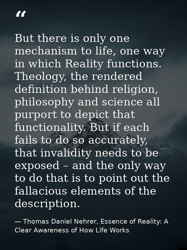 But there is only one mechanism to life, one way in which Reality functions. Theology, the rendered definition behind re — Thomas Daniel Nehrer, Essence of Reality: A Clear Awareness of How Life Works
