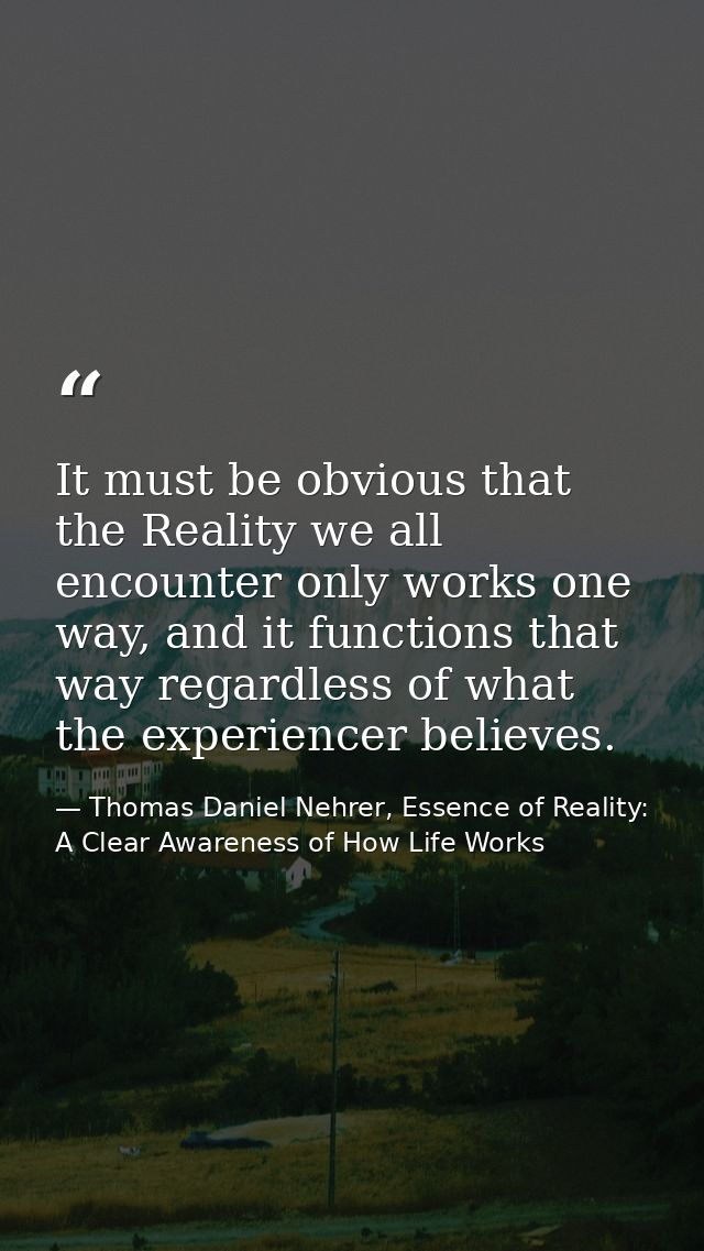 It must be obvious that the Reality we all encounter only works one way, and it functions that way regardless of what th — Thomas Daniel Nehrer, Essence of Reality: A Clear Awareness of How Life Works