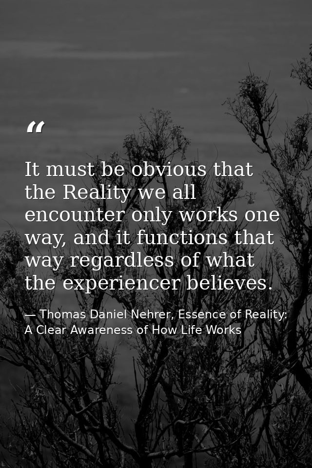 It must be obvious that the Reality we all encounter only works one way, and it functions that way regardless of what th — Thomas Daniel Nehrer, Essence of Reality: A Clear Awareness of How Life Works