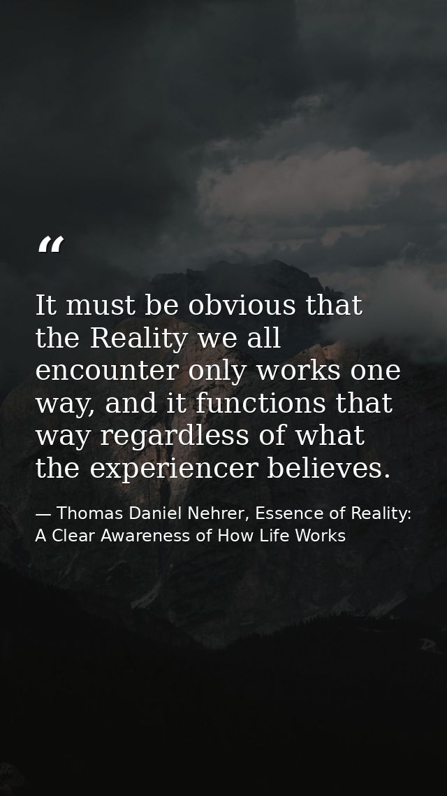 It must be obvious that the Reality we all encounter only works one way, and it functions that way regardless of what th — Thomas Daniel Nehrer, Essence of Reality: A Clear Awareness of How Life Works