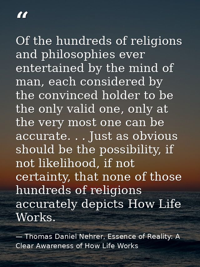 Of the hundreds of religions and philosophies ever entertained by the mind of man, each considered by the convinced hold — Thomas Daniel Nehrer, Essence of Reality: A Clear Awareness of How Life Works