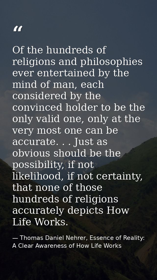 Of the hundreds of religions and philosophies ever entertained by the mind of man, each considered by the convinced hold — Thomas Daniel Nehrer, Essence of Reality: A Clear Awareness of How Life Works