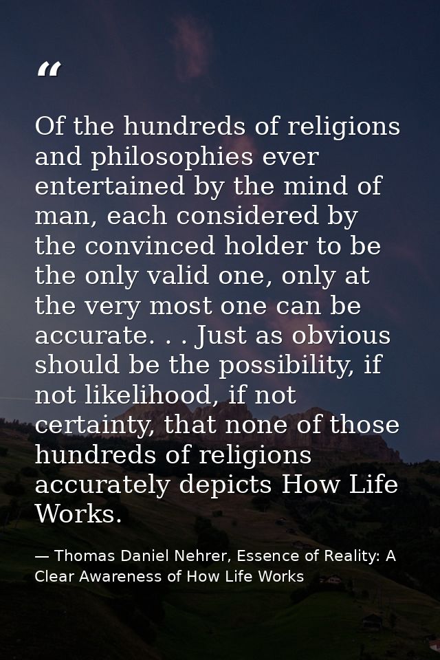 Of the hundreds of religions and philosophies ever entertained by the mind of man, each considered by the convinced hold — Thomas Daniel Nehrer, Essence of Reality: A Clear Awareness of How Life Works