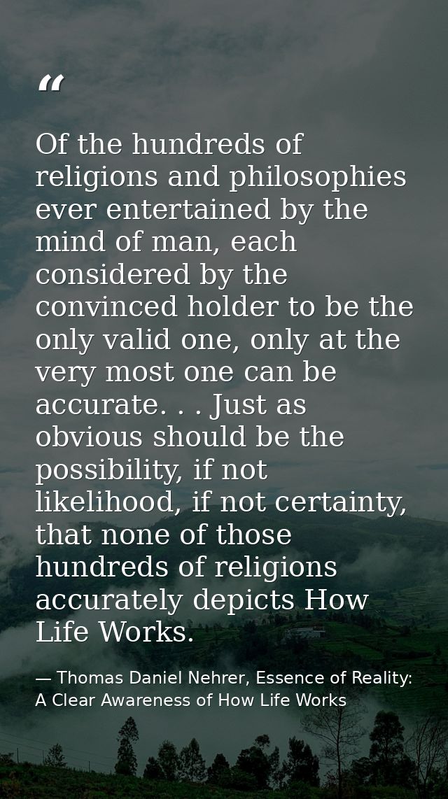 Of the hundreds of religions and philosophies ever entertained by the mind of man, each considered by the convinced hold — Thomas Daniel Nehrer, Essence of Reality: A Clear Awareness of How Life Works