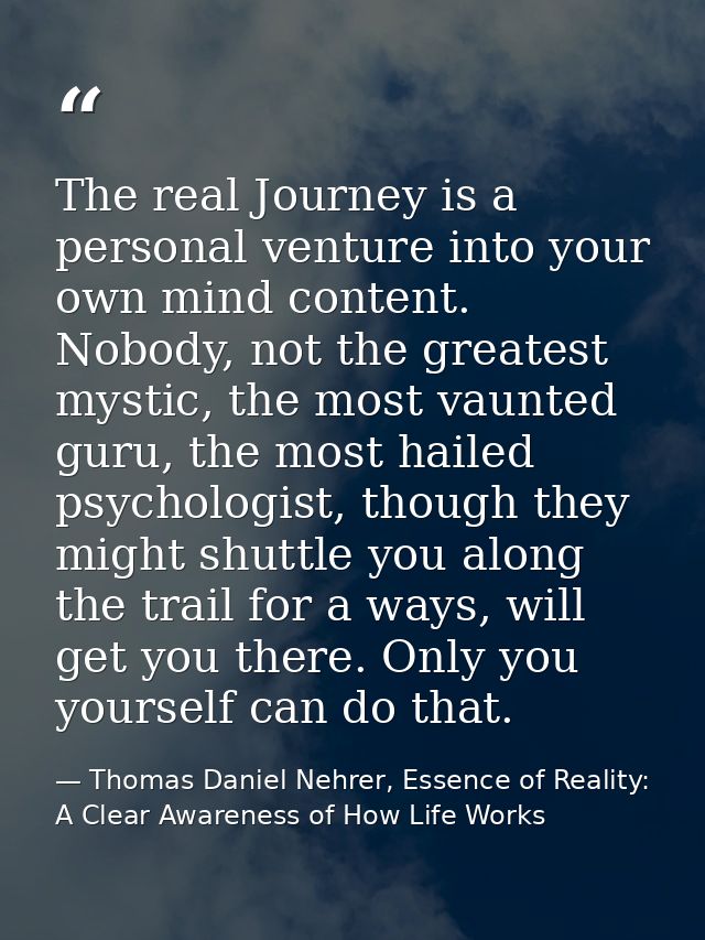 The real Journey is a personal venture into your own mind content. Nobody, not the greatest mystic, the most vaunted gur — Thomas Daniel Nehrer, Essence of Reality: A Clear Awareness of How Life Works