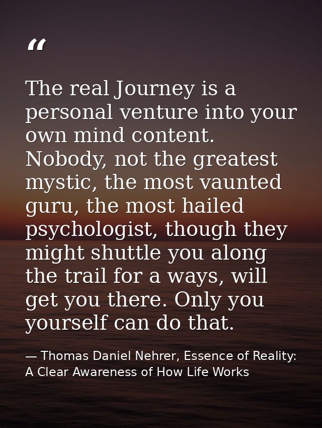 The real Journey is a personal venture into your own mind content. Nobody, not the greatest mystic, the most vaunted gur — Thomas Daniel Nehrer, Essence of Reality: A Clear Awareness of How Life Works