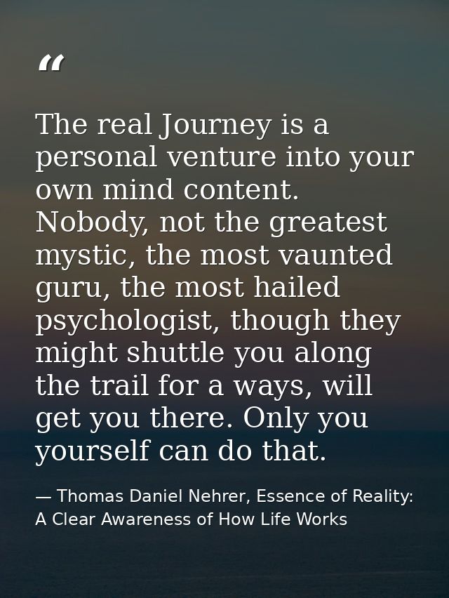 The real Journey is a personal venture into your own mind content. Nobody, not the greatest mystic, the most vaunted gur — Thomas Daniel Nehrer, Essence of Reality: A Clear Awareness of How Life Works