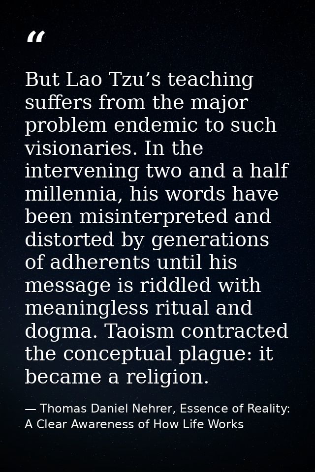 But Lao Tzu’s teaching suffers from the major problem endemic to such visionaries. In the intervening two and a half mil — Thomas Daniel Nehrer, Essence of Reality: A Clear Awareness of How Life Works
