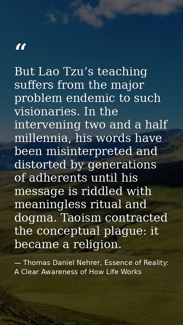 But Lao Tzu’s teaching suffers from the major problem endemic to such visionaries. In the intervening two and a half mil — Thomas Daniel Nehrer, Essence of Reality: A Clear Awareness of How Life Works