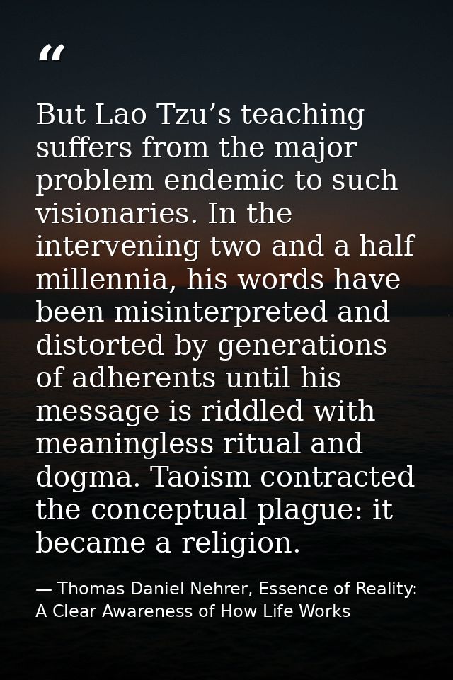 But Lao Tzu’s teaching suffers from the major problem endemic to such visionaries. In the intervening two and a half mil — Thomas Daniel Nehrer, Essence of Reality: A Clear Awareness of How Life Works