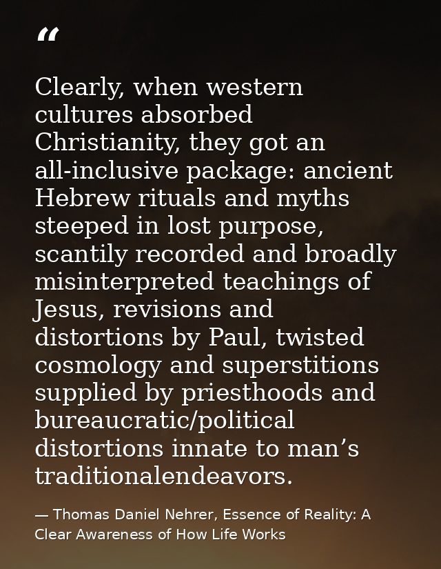 Clearly, when western cultures absorbed Christianity, they got an all-inclusive package: ancient Hebrew rituals and myth — Thomas Daniel Nehrer, Essence of Reality: A Clear Awareness of How Life Works