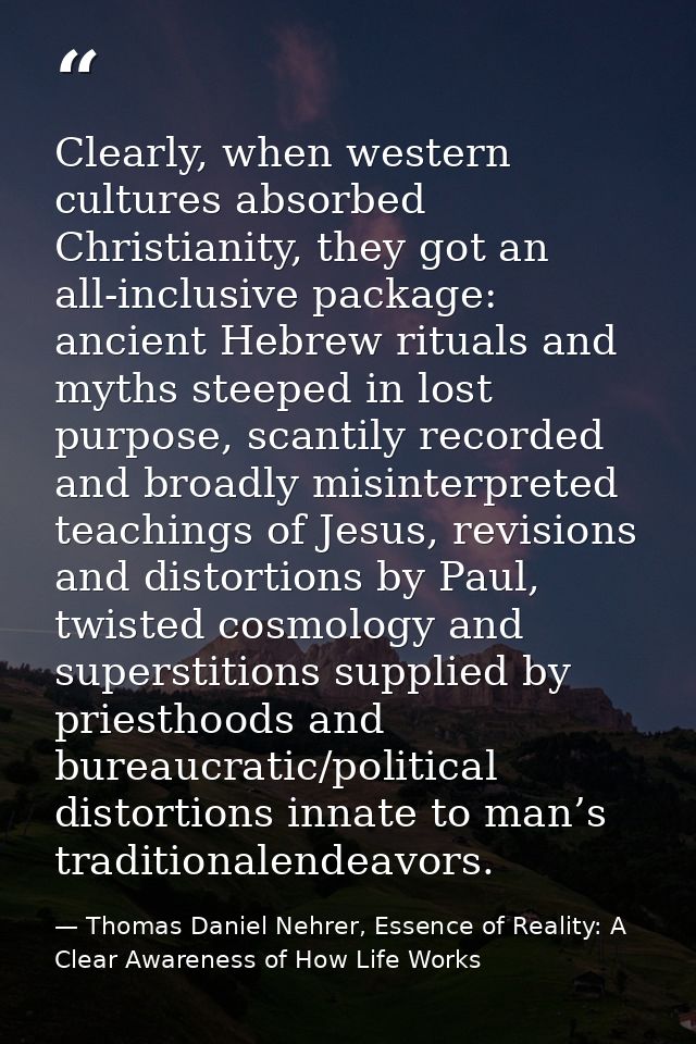 Clearly, when western cultures absorbed Christianity, they got an all-inclusive package: ancient Hebrew rituals and myth — Thomas Daniel Nehrer, Essence of Reality: A Clear Awareness of How Life Works